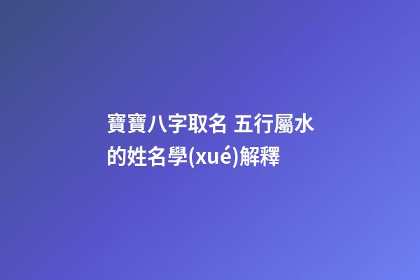 寶寶八字取名 五行屬水的姓名學(xué)解釋